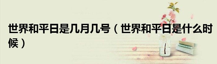世界和平日是几月几号（世界和平日是什么时候）