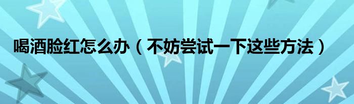 喝酒脸红怎么办（不妨尝试一下这些方法）