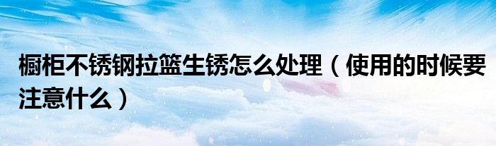 橱柜不锈钢拉篮生锈怎么处理（使用的时候要注意什么）