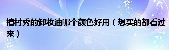 植村秀的卸妆油哪个颜色好用（想买的都看过来）