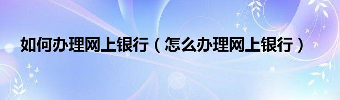 如何办理网上银行（怎么办理网上银行）