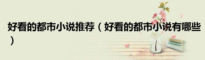 好看的都市小说推荐（好看的都市小说有哪些）