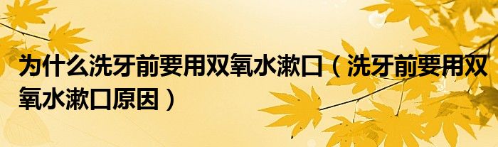 为什么洗牙前要用双氧水漱口（洗牙前要用双氧水漱口原因）