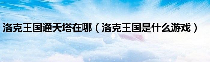 洛克王国通天塔在哪（洛克王国是什么游戏）