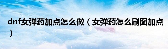 dnf女弹药加点怎么做（女弹药怎么刷图加点）