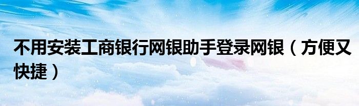 不用安装工商银行网银助手登录网银（方便又快捷）