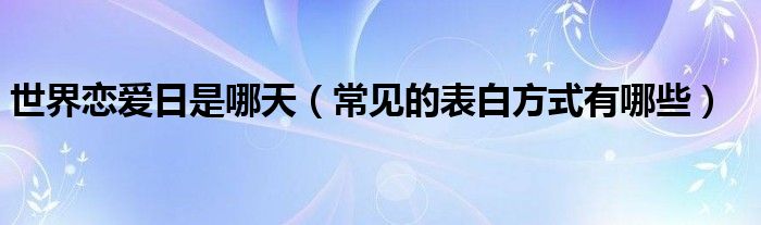 世界恋爱日是哪天（常见的表白方式有哪些）