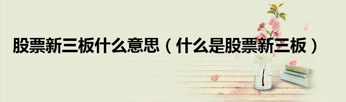 股票新三板什么意思（什么是股票新三板）