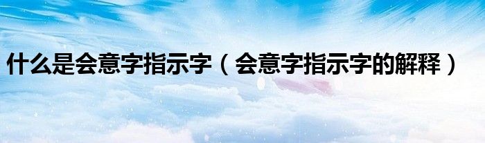 什么是会意字指示字（会意字指示字的解释）