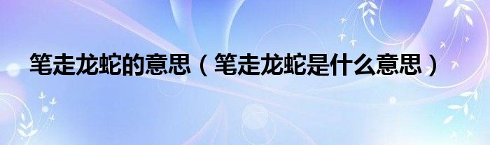 笔走龙蛇的意思（笔走龙蛇是什么意思）