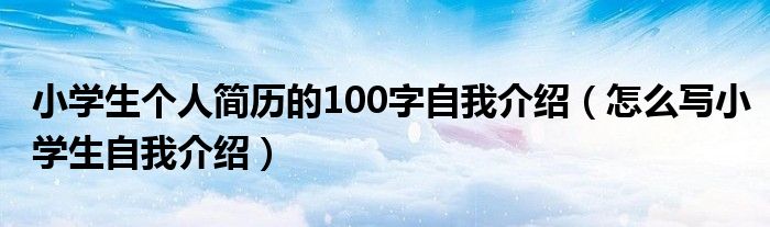 小学生个人简历的100字自我介绍（怎么写小学生自我介绍）