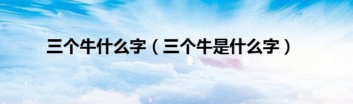 三个牛什么字（三个牛是什么字）
