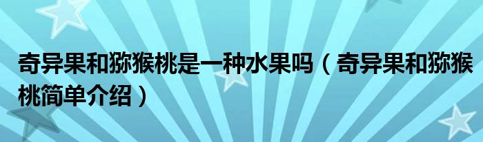 奇异果和猕猴桃是一种水果吗（奇异果和猕猴桃简单介绍）