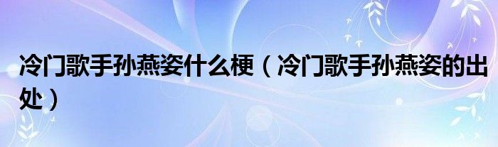 冷门歌手孙燕姿什么梗（冷门歌手孙燕姿的出处）