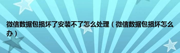 微信数据包损坏了安装不了怎么处理（微信数据包损坏怎么办）