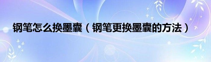 钢笔怎么换墨囊（钢笔更换墨囊的方法）