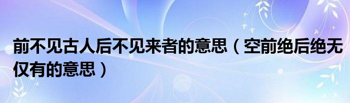 前不见古人后不见来者的意思（空前绝后绝无仅有的意思）
