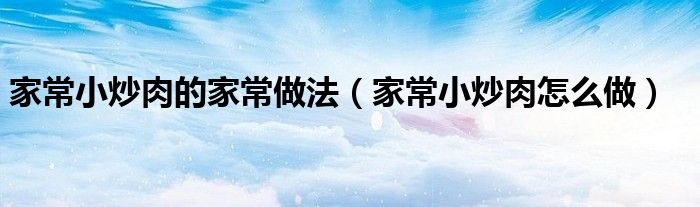 家常小炒肉的家常做法（家常小炒肉怎么做）