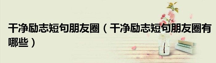 干净励志短句朋友圈（干净励志短句朋友圈有哪些）