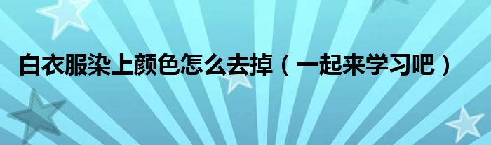 白衣服染上颜色怎么去掉（一起来学习吧）