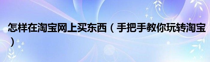 怎样在淘宝网上买东西（手把手教你玩转淘宝）