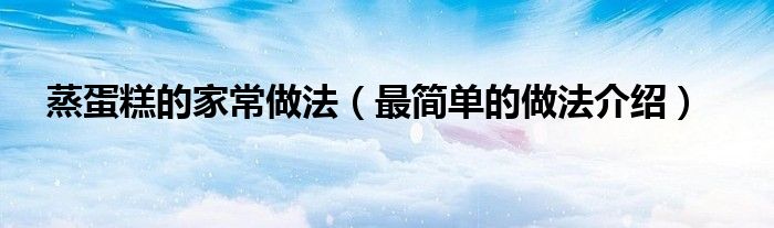 蒸蛋糕的家常做法（最简单的做法介绍）