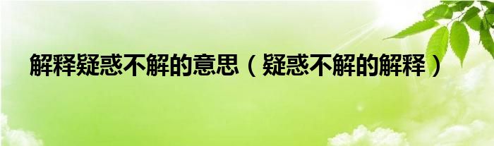 解释疑惑不解的意思（疑惑不解的解释）