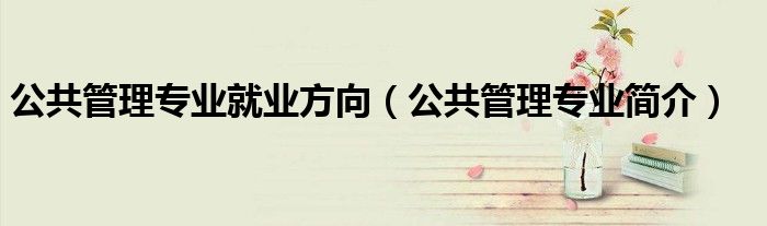 公共管理专业就业方向（公共管理专业简介）