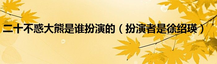 二十不惑大熊是谁扮演的（扮演者是徐绍瑛）