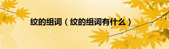 纹的组词（纹的组词有什么）