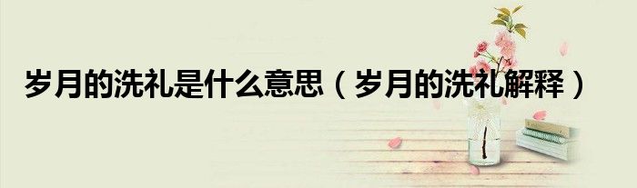 岁月的洗礼是什么意思（岁月的洗礼解释）