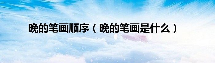 晚的笔画顺序（晚的笔画是什么）