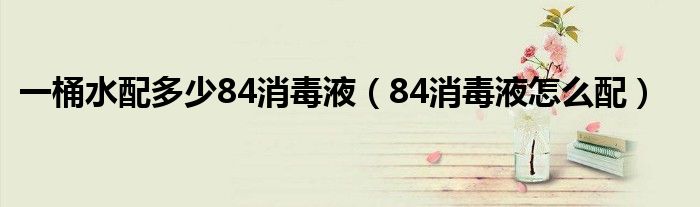 一桶水配多少84消毒液（84消毒液怎么配）