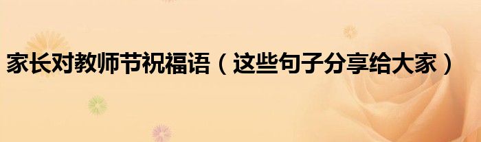 家长对教师节祝福语（这些句子分享给大家）