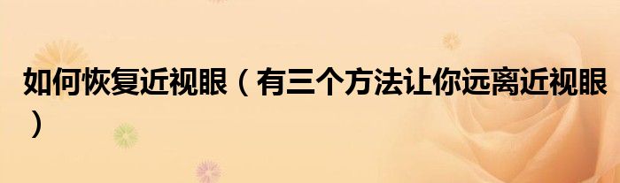 如何恢复近视眼（有三个方法让你远离近视眼）