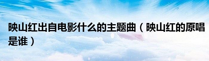 映山红出自电影什么的主题曲（映山红的原唱是谁）