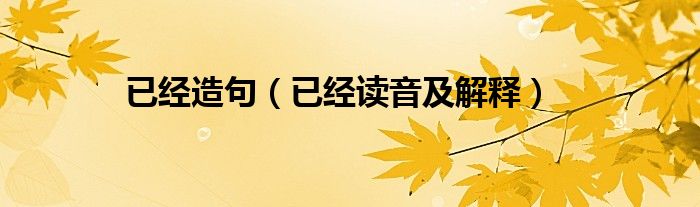 已经造句（已经读音及解释）