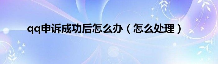 qq申诉成功后怎么办（怎么处理）