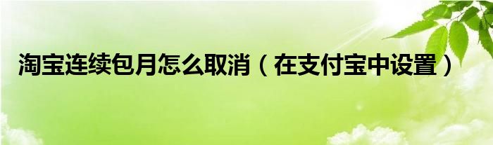 淘宝连续包月怎么取消（在支付宝中设置）