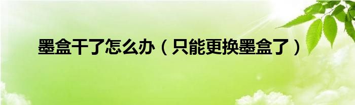 墨盒干了怎么办（只能更换墨盒了）