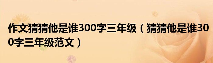 作文猜猜他是谁300字三年级（猜猜他是谁300字三年级范文）