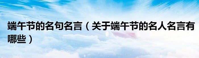 端午节的名句名言（关于端午节的名人名言有哪些）