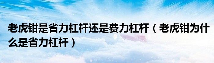 老虎钳是省力杠杆还是费力杠杆（老虎钳为什么是省力杠杆）