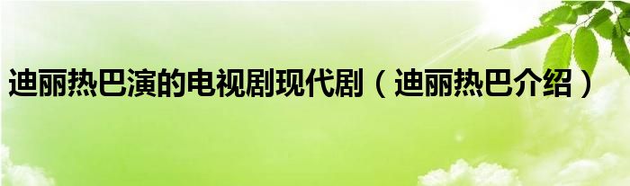 迪丽热巴演的电视剧现代剧（迪丽热巴介绍）