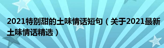 2021特别甜的土味情话短句（关于2021最新土味情话精选）