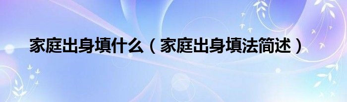 家庭出身填什么（家庭出身填法简述）