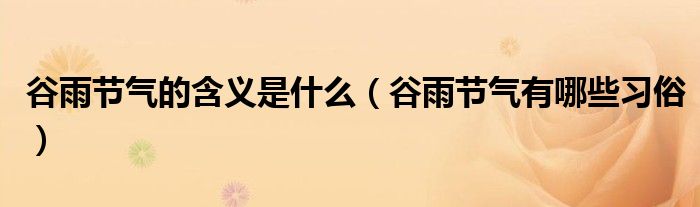 谷雨节气的含义是什么（谷雨节气有哪些习俗）