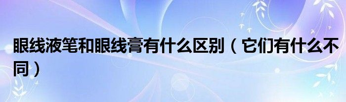 眼线液笔和眼线膏有什么区别（它们有什么不同）