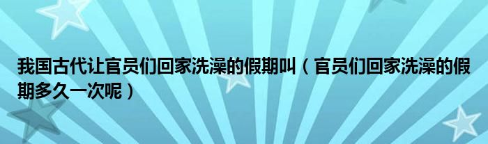 我国古代让官员们回家洗澡的假期叫（官员们回家洗澡的假期多久一次呢）