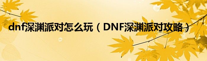 dnf深渊派对怎么玩（DNF深渊派对攻略）